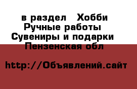  в раздел : Хобби. Ручные работы » Сувениры и подарки . Пензенская обл.